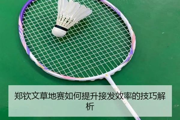 郑钦文草地赛如何提升接发效率的技巧解析