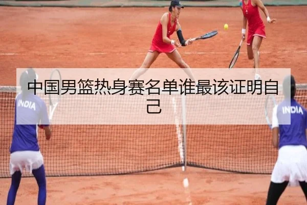 中国男篮热身赛名单谁最该证明自己